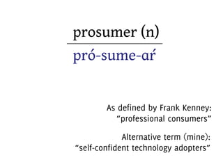 prosumer (n)
pró-sume-!r "
As defined by Frank Kenney:
“professional consumers”
Alternative term (mine):
“self-confident technology adopters”