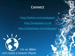Connect
http://twitter.com/andypiper
http://andypiper.co.uk
http://slideshare.net/andypiper
I’m an IBMer
Let’s build a Smarter Planet