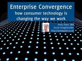 Enterprise Convergence
 how consumer technology is
  changing the way we work
                          Andy Piper, IBM
                     Social bridgebuilder
                   http://andypiper.co.uk
 