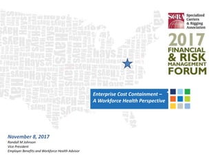 Enterprise Cost Containment –
A Workforce Health Perspective
November 8, 2017
Randall M Johnson
Vice President
Employer Benefits and Workforce Health Advisor
 