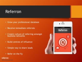 Referron
• Grow your professional database
• Receive immediate referrals
• Create culture of referring amongst
business networks
• Build centres of influence
• Simple way to share leads
• Refer on the fly
 