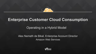 Enterprise Customer Cloud Consumption
Alex Nemeth de Bikal, Enterprise Account Director
Amazon Web Services
Operating in a Hybrid Model
 