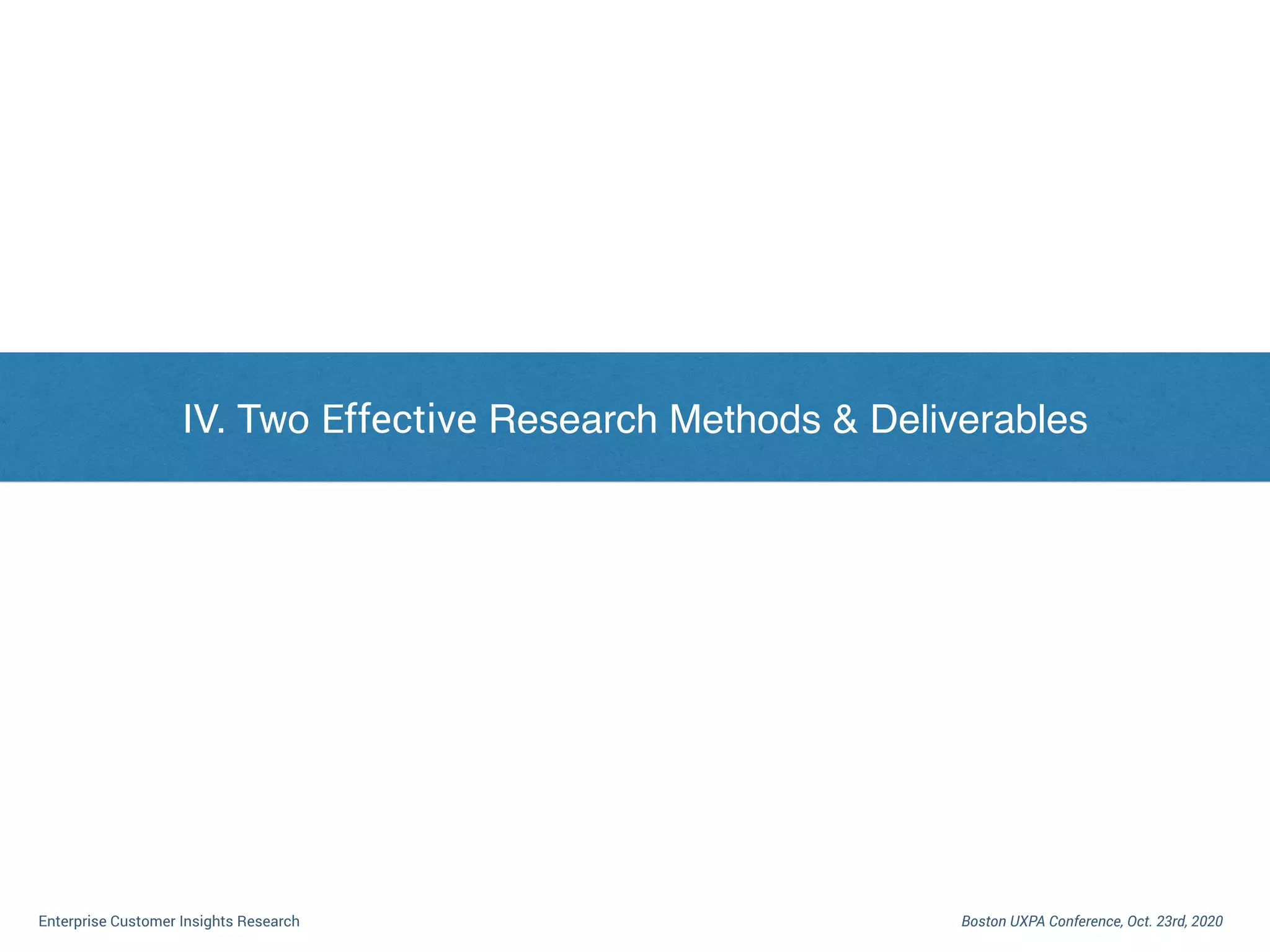 I. Dilemma of Enterprise Customer Research
Boston UXPA Conference, Oct. 23rd, 2020Enterprise Customer Insights Research
IV. Two Effective Research Methods & Deliverables
 