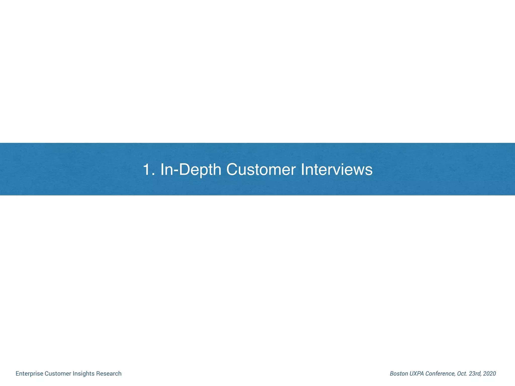 I. Dilemma of Enterprise Customer Research
Boston UXPA Conference, Oct. 23rd, 2020Enterprise Customer Insights Research
1. In-Depth Customer Interviews
 