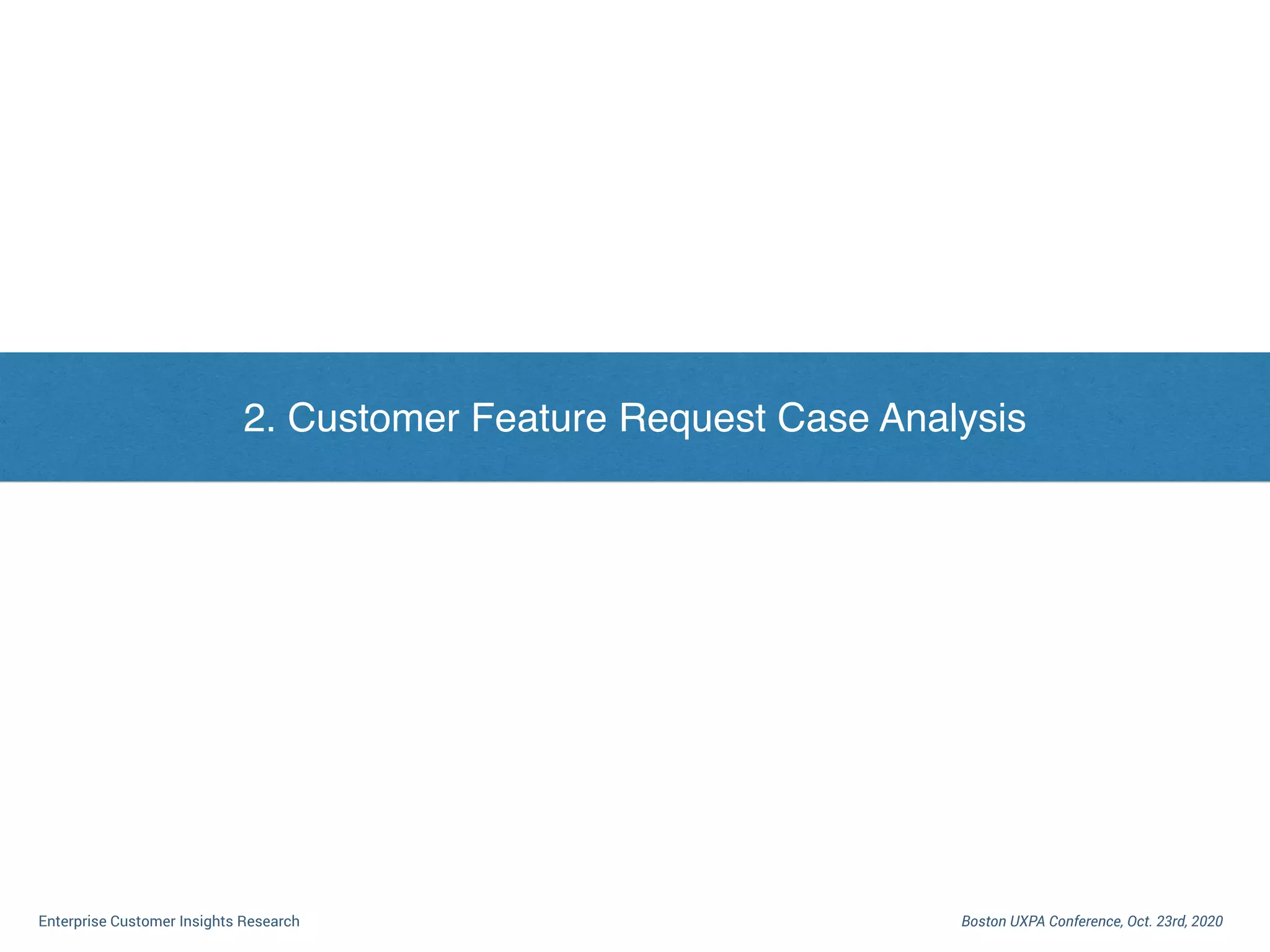 I. Dilemma of Enterprise Customer Research
Boston UXPA Conference, Oct. 23rd, 2020Enterprise Customer Insights Research
2. Customer Feature Request Case Analysis
 