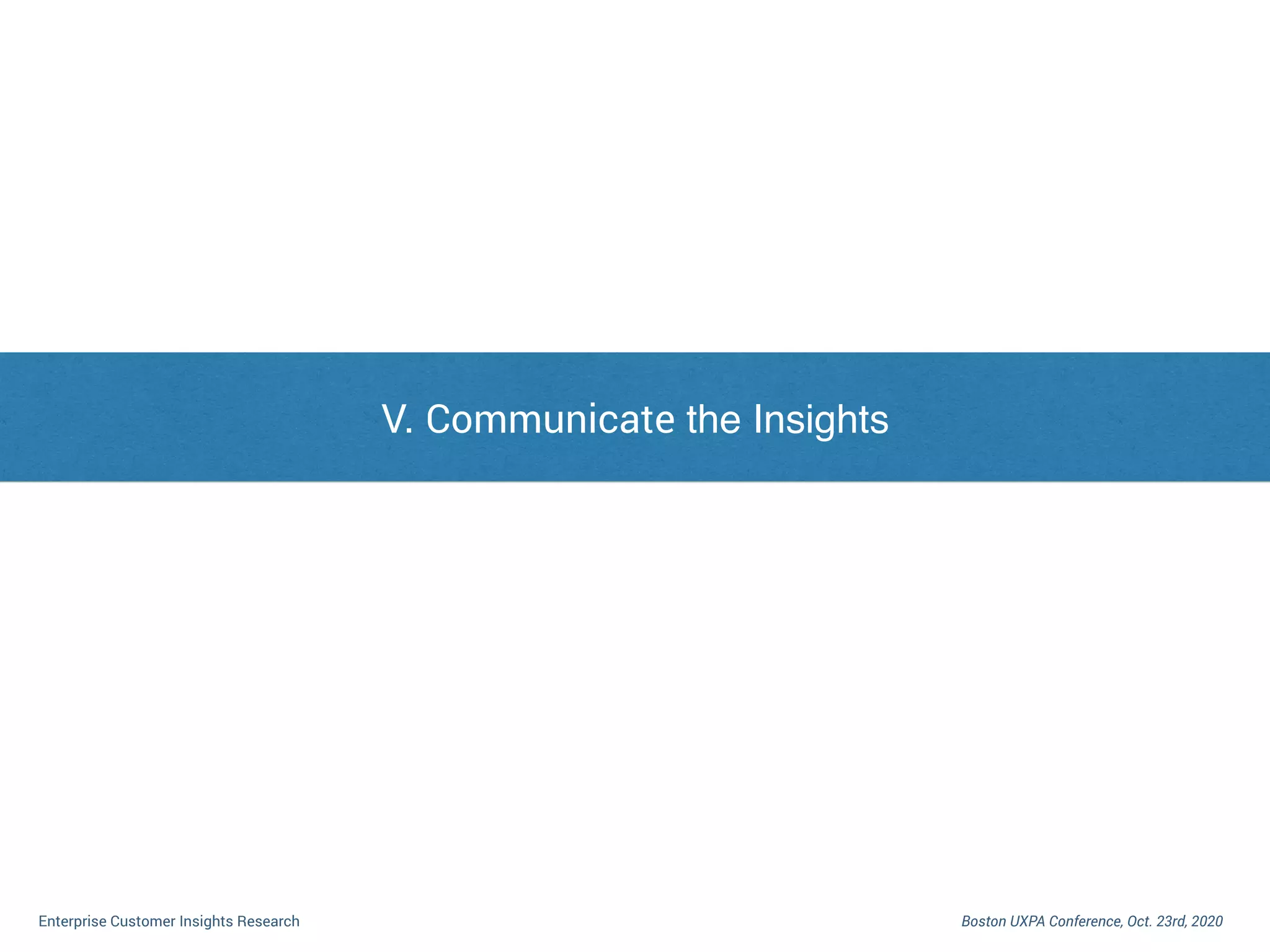 I. Dilemma of Enterprise Customer Research
Boston UXPA Conference, Oct. 23rd, 2020Enterprise Customer Insights Research
V. Communicate the Insights
 