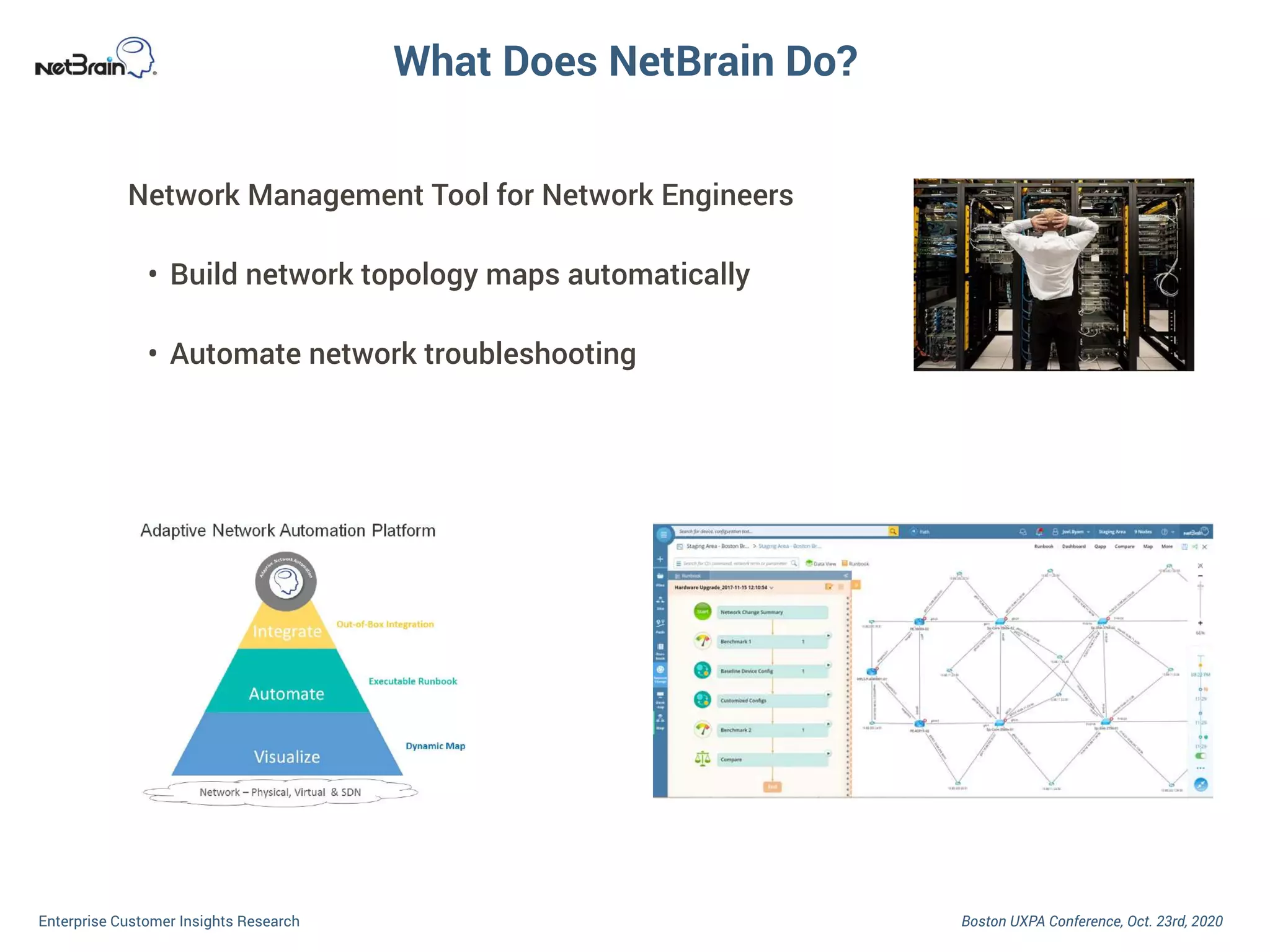 Boston UXPA Conference, Oct. 23rd, 2020Enterprise Customer Insights Research
What Does NetBrain Do?
Network Management Tool for Network Engineers
• Build network topology maps automatically
• Automate network troubleshooting
 