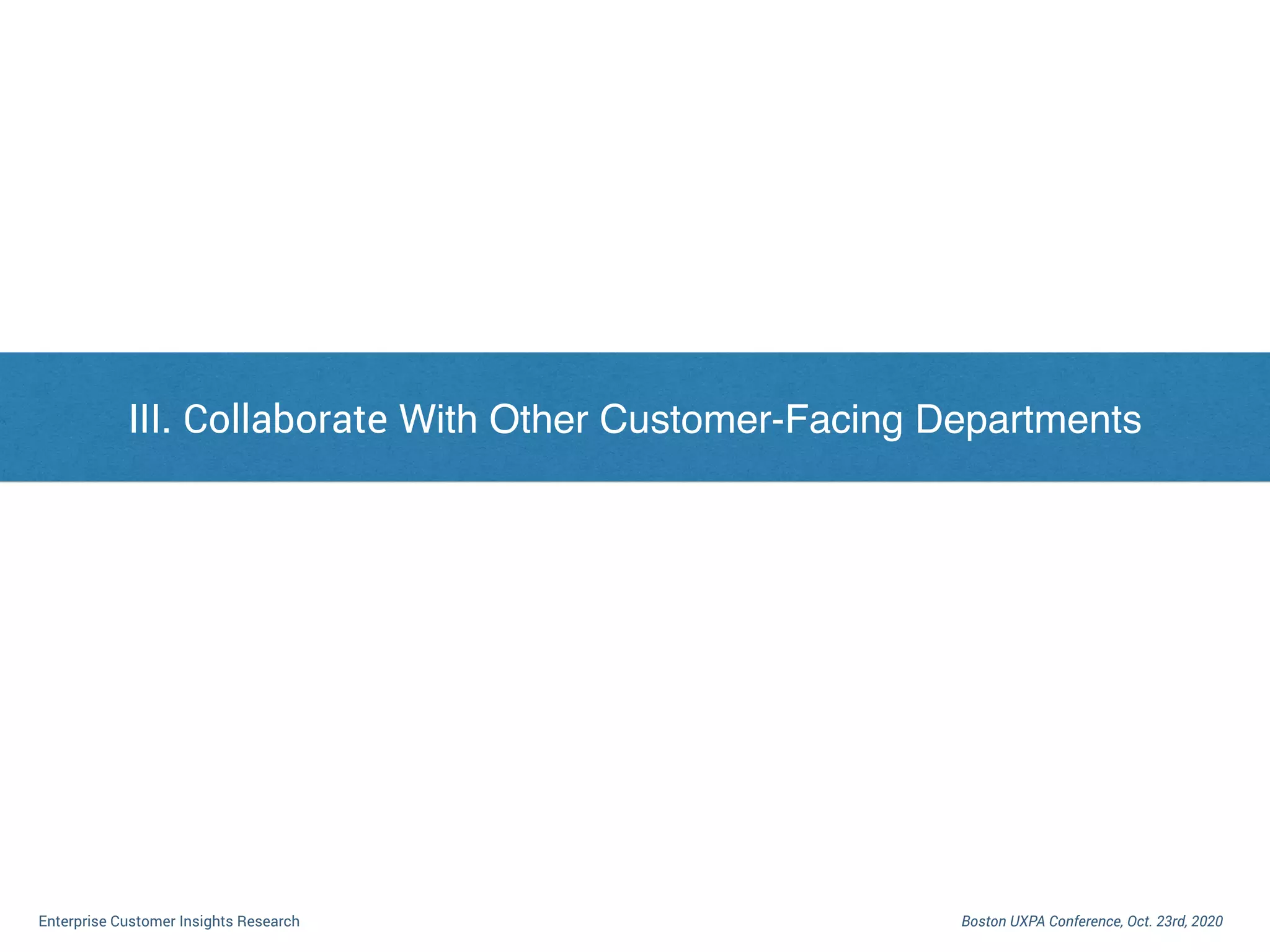 I. Dilemma of Enterprise Customer Research
Boston UXPA Conference, Oct. 23rd, 2020Enterprise Customer Insights Research
III. Collaborate With Other Customer-Facing Departments
 