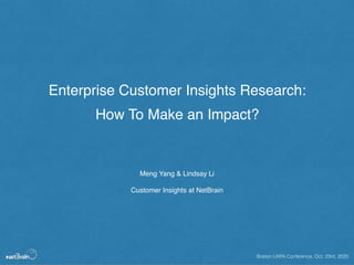 Enterprise Customer Insights Research:
How To Make an Impact?
Meng Yang & Lindsay Li
Customer Insights at NetBrain
Boston UXPA Conference, Oct. 23rd, 2020
 