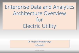 Enterprise Data and Analytics
Architecture Overview
for
Electric Utility
Dr. Prajesh Bhattacharya
enSustain
Copyright enSustain
 