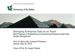 Managing Enterprise Data as an Asset
Best Practices in Establishing and Sustaining Enterprise-Wide Data
Quality Management
Prof. Dr. Boris Otto, Assistant Professor
Munich, May 23, 2012
Chair of Prof. Dr. Hubert Österle
 