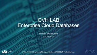 1
OVH LAB
Enterprise Cloud Databases
Product presentation
V2019-05-20
Wilfried ROSET, Engineering Manager // Bastien VERDEBOUT, Product Manager
 