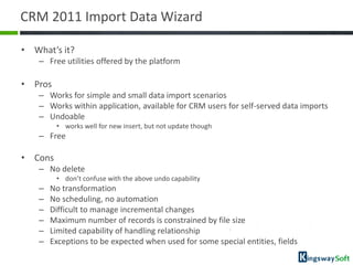 CRM 2011 Import Data Wizard

• What’s it?
   – Free utilities offered by the platform

• Pros
   – Works for simple and sm...