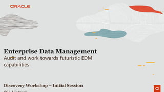 Enterprise Data Management
Audit and work towards futuristic EDM
capabilities
Discovery Workshop – Initial Session
 
