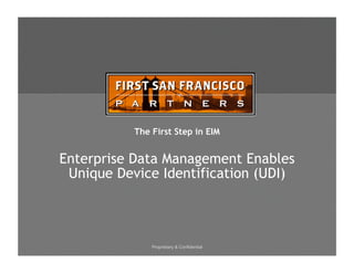 Proprietary & Confidential
The First Step in EIM
Enterprise Data Management Enables
Unique Device Identification (UDI)
 