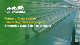 © Hortonworks Inc. 2011 – 2017. All Rights Reserved
Future of Data Boston
Data & Cognitive Developers
Enterprise Data Science at Scale
 