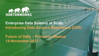 © Hortonworks Inc. 2011 – 2017. All Rights Reserved
Enterprise Data Science at Scale:
Introducing Data Science Experience (DSX)
Future of Data – Princeton Meetup
14-November-2017
 