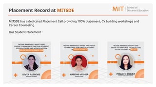 Placement Record at MITSDE
MITSDE has a dedicated Placement Cell providing 100% placement, CV building workshops and
Career Counseling.
Our Student Placement :
 