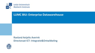 Roeland Aeijelts Averink
Directoraat ICT: Integratie&Ontwikkeling
LUMC BIU: Enterprise Datawarehouse
 