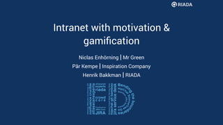 Intranet with motivation &
gamiﬁcation
Niclas Enhörning | Mr Green
Pär Kempe | Inspiration Company
Henrik Bakkman | RIADA
 