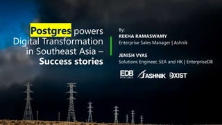 Postgres powers
Digital Transformation
in Southeast Asia –
Success stories
By:
REKHA RAMASWAMY
Enterprise Sales Manager | Ashnik
JENISH VYAS
Solutions Engineer, SEA and HK | EnterpriseDB
 