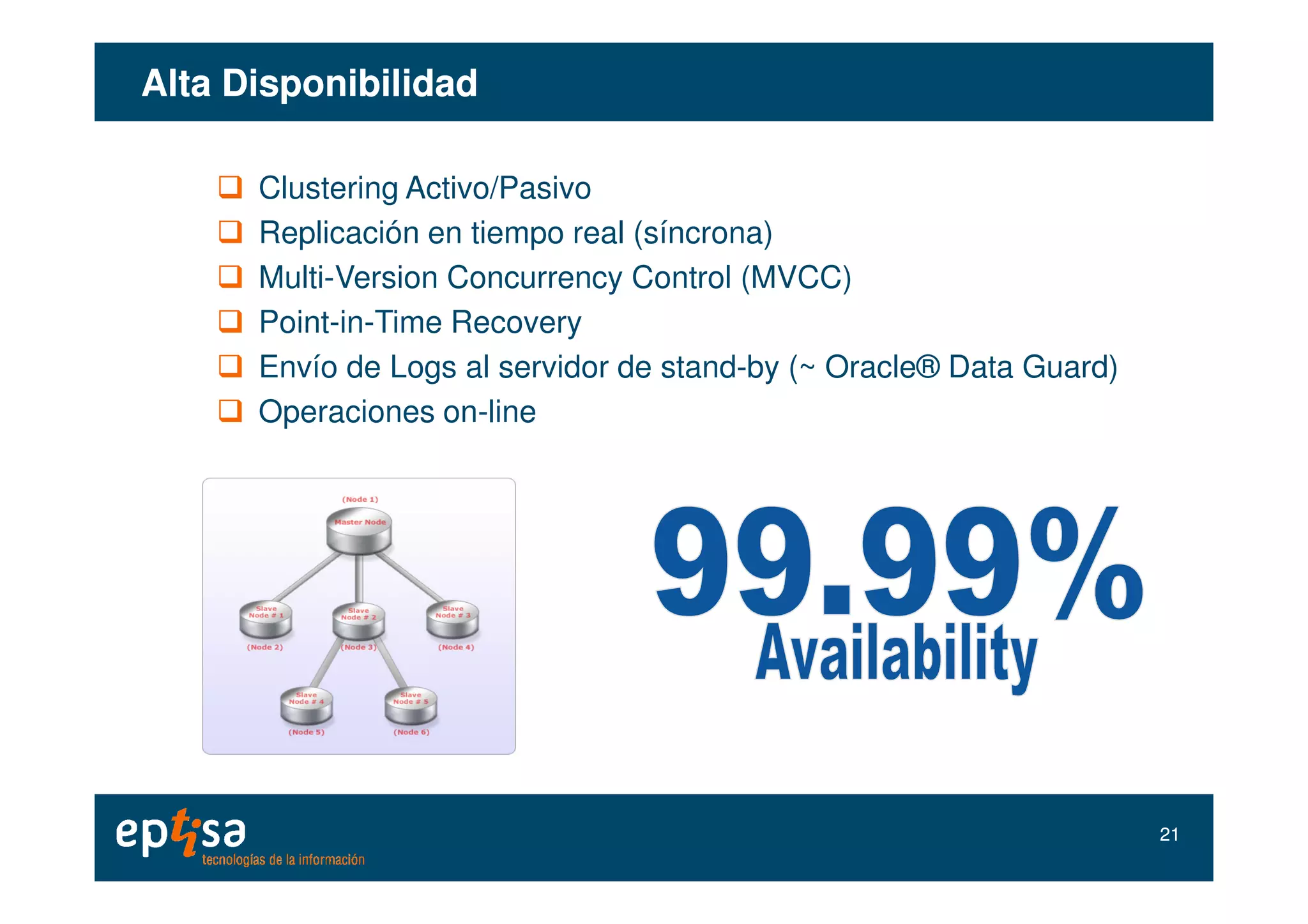 Alta DisponibilidadAlta Disponibilidad
Clustering Activo/Pasivo
Replicación en tiempo real (síncrona)
Multi-Version Concurrency Control (MVCC)
Point-in-Time Recovery
Envío de Logs al servidor de stand-by (~ Oracle® Data Guard)
Operaciones on-line
2121
 