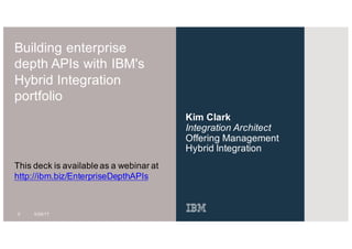 Building enterprise
depth APIs with IBM's
Hybrid Integration
portfolio
Kim Clark
Integration Architect
Offering Management
Hybrid Integration
0 5/28/17
This deck is available as a webinar at
http://ibm.biz/EnterpriseDepthAPIs
 