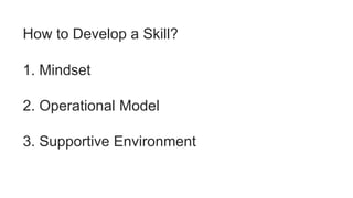 How to Develop a Skill?
1. Mindset
2. Operational Model
3. Supportive Environment