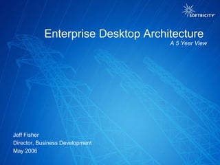Jeff Fisher Director, Business Development May 2006 Enterprise Desktop Architecture  A 5 Year View 