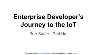 @burrsutter | burr@redhat.com | http://developers.redhat.com
Enterprise Developer’s
Journey to the IoT
Burr Sutter - Red Hat
 