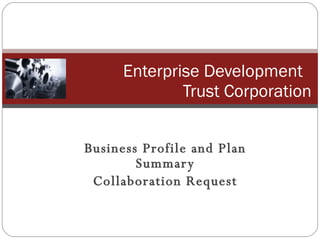 Business Profile and Plan Summary Collaboration Request Enterprise Development  Trust Corporation 