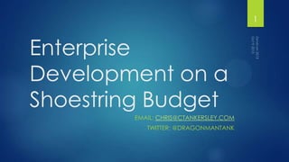 Enterprise
Development on a
Shoestring Budget
EMAIL: CHRIS@CTANKERSLEY.COM
TWITTER: @DRAGONMANTANK
1
 
