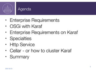 Agenda 
• Enterprise Requirements 
• OSGi with Karaf 
• Enterprise Requirements on Karaf 
• Specialties 
• Http Service 
• Cellar - or how to cluster Karaf 
• Summary 
2014-­‐10-­‐23 
4 
 