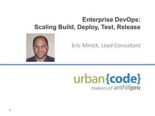Enterprise DevOps: Scaling Build, Deploy, Test, Release Eric Minick, Lead Consultant 