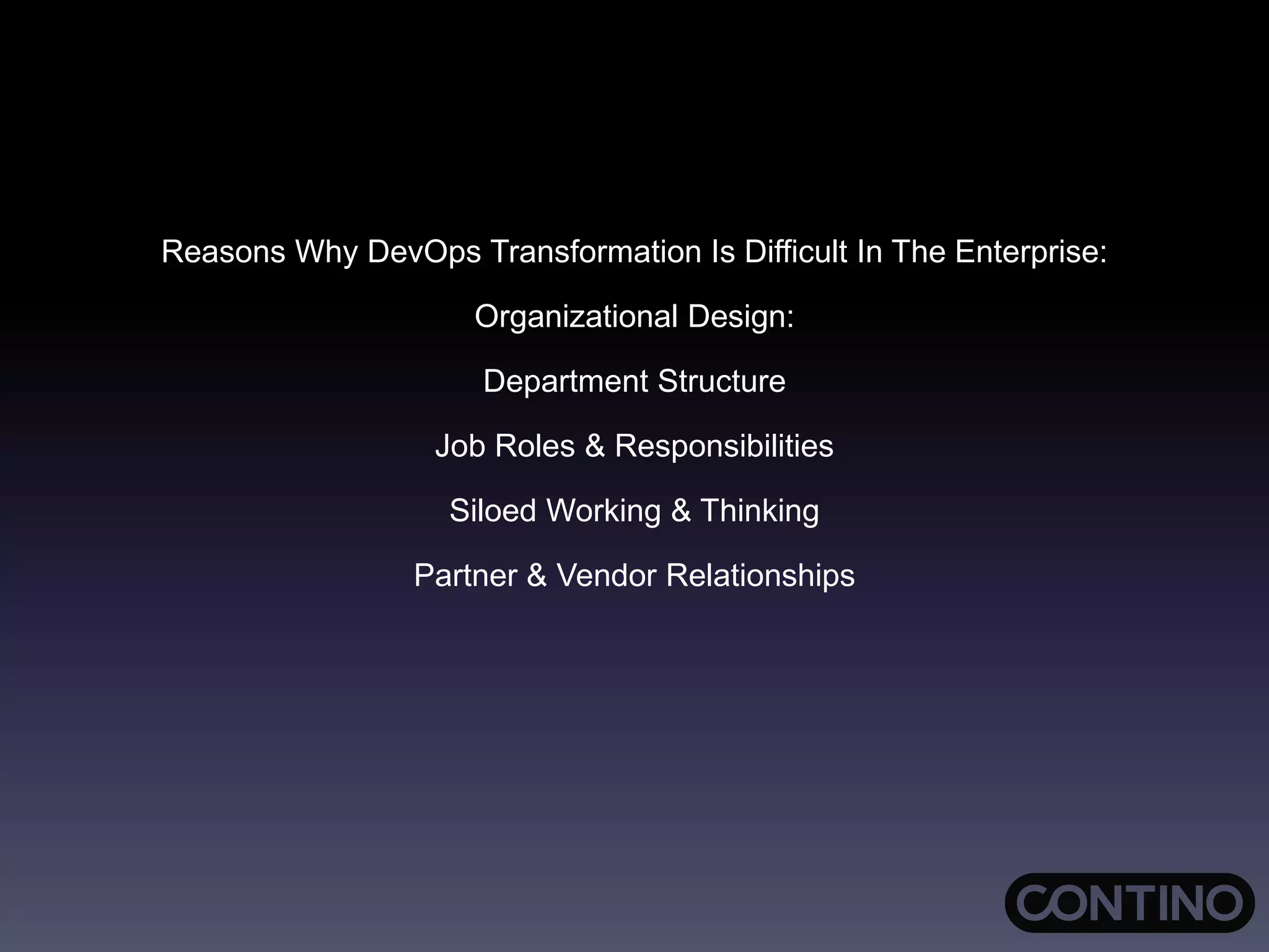 Reasons Why DevOps Transformation Is Difficult In The Enterprise:
Organizational Design:
Department Structure
Job Roles & Responsibilities
Siloed Working & Thinking
Partner & Vendor Relationships
 