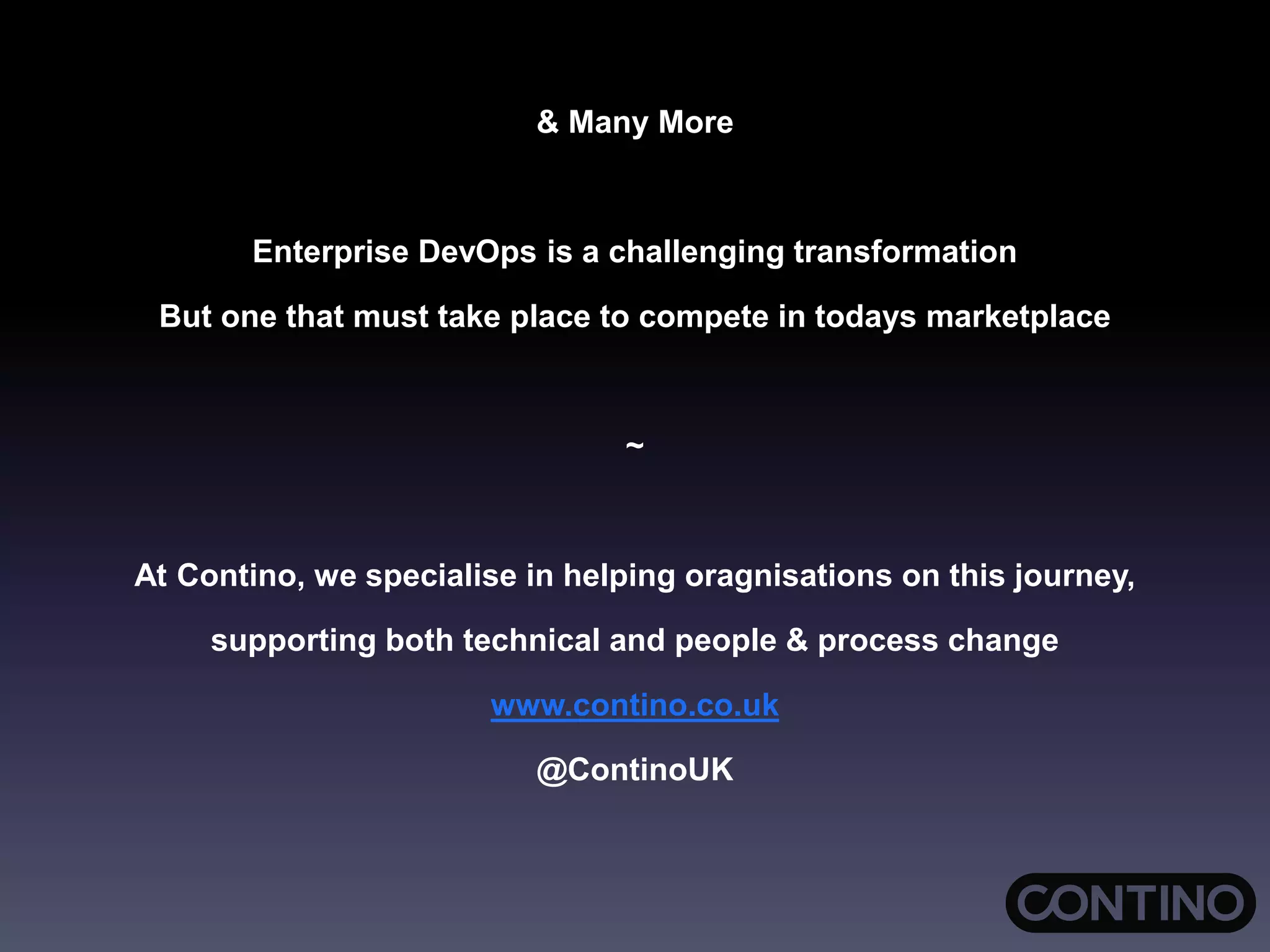 & Many More
Enterprise DevOps is a challenging transformation
But one that must take place to compete in todays marketplace
~
At Contino, we specialise in helping oragnisations on this journey,
supporting both technical and people & process change
www.contino.co.uk
@ContinoUK
 