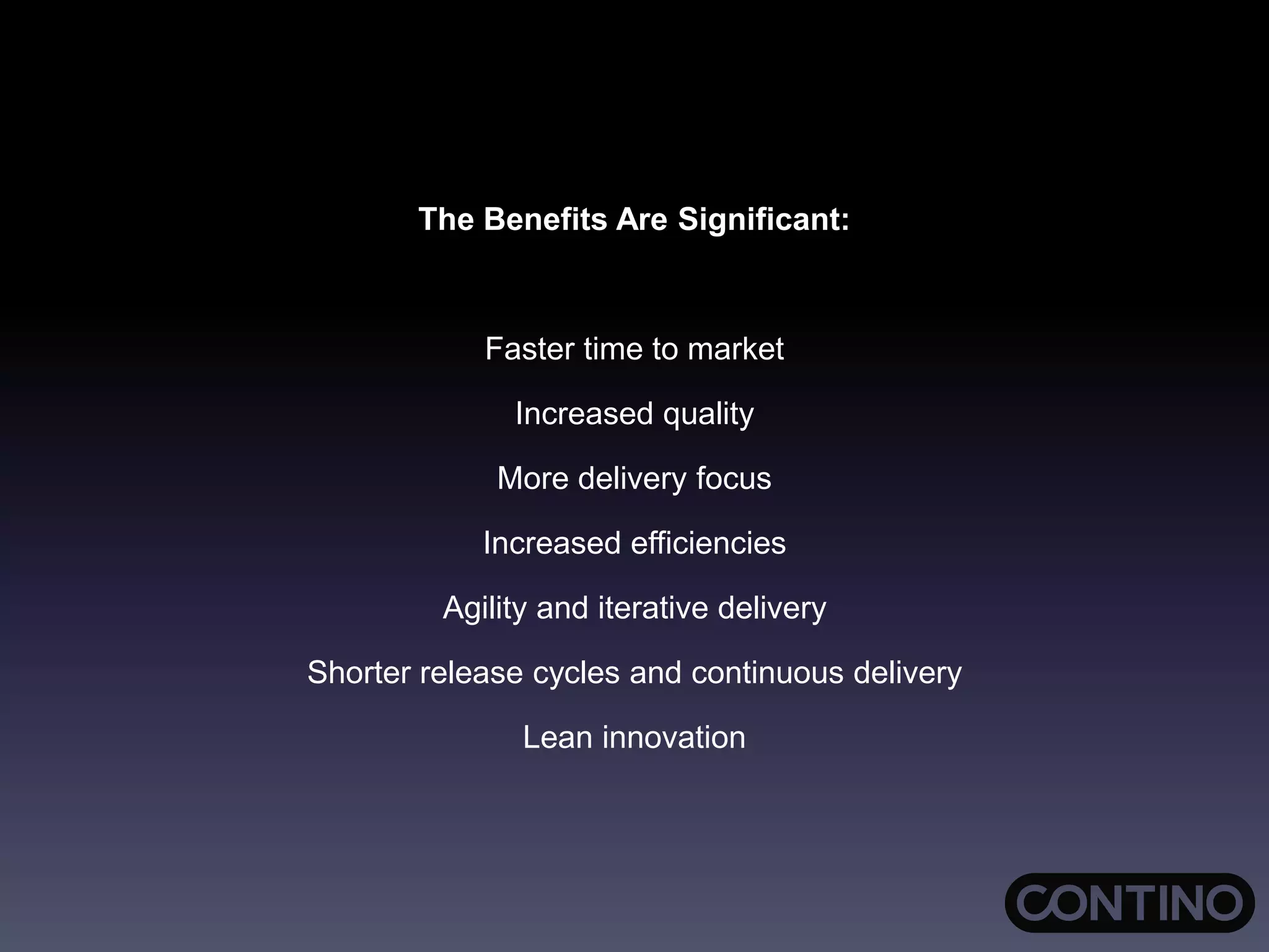 The Benefits Are Significant:
Faster time to market
Increased quality
More delivery focus
Increased efficiencies
Agility and iterative delivery
Shorter release cycles and continuous delivery
Lean innovation
 
