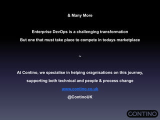 & Many More
Enterprise DevOps is a challenging transformation
But one that must take place to compete in todays marketplace
~
At Contino, we specialise in helping oragnisations on this journey,
supporting both technical and people & process change
www.contino.co.uk
@ContinoUK
 