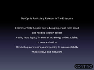 DevOps Is Particularly Relevant In The Enterprise
Enterprise ‘feels the pain’ due to being larger and more siloed
and needing to retain control
Having more ‘legacy’ in terms of technology and established
process and culture
Conducting more business and needing to maintain stability
whilst iterative and innovating
 