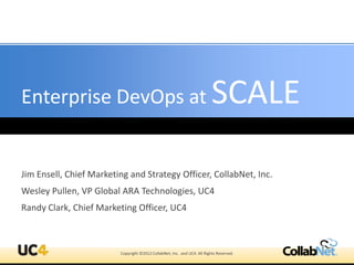 Enterprise DevOps at                                                      SCALE

Jim Ensell, Chief Marketing and Strategy Officer, CollabNet, Inc.
Wesley Pullen, VP Global ARA Technologies, UC4
Randy Clark, Chief Marketing Officer, UC4



                         Copyright ©2012 CollabNet, Inc. and UC4. All Rights Reserved.
 