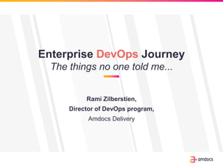 Enterprise DevOps Journey
The things no one told me...
Rami Zilberstien,
Director of DevOps program,
Amdocs Delivery
 