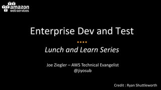 Enterprise Dev and Test
   Lunch and Learn Series
   Joe Ziegler – AWS Technical Evangelist
                  @jiyosub


                                      Credit : Ryan Shuttleworth
 