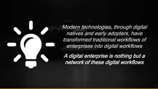 Modern technologies, through digital
natives and early adopters, have
transformed traditional workflows of
enterprises into digital workflows
A digital enterprise is nothing but a
network of these digital workflows
12
 