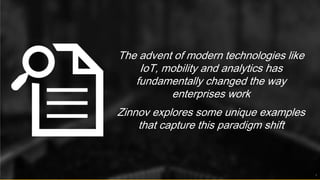 The advent of modern technologies like
IoT, mobility and analytics has
fundamentally changed the way
enterprises work
Zinnov explores some unique examples
that capture this paradigm shift
2
 