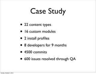 Case Study
                          • 22 content types
                          • 16 custom modules
                          • 2 install proﬁles
                          • 8 developers for 9 months
                          • 4500 commits
                          • 600 issues resolved through QA
Sunday, October 3, 2010
 