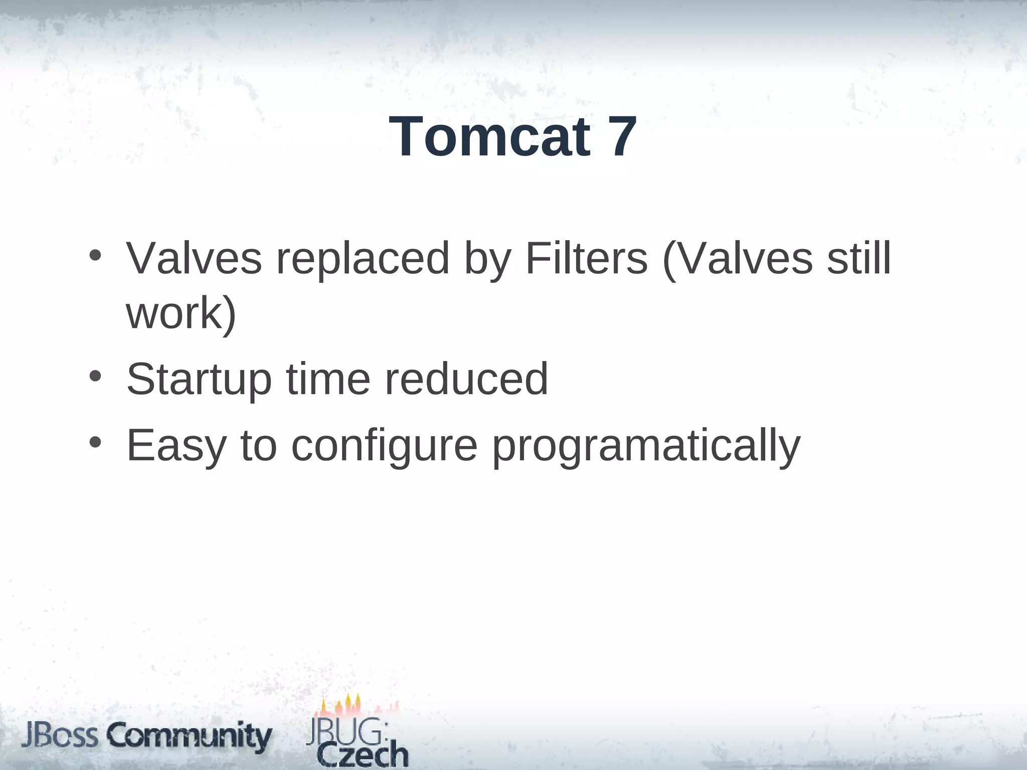 Tomcat 7

• Valves replaced by Filters (Valves still
  work)
• Startup time reduced
• Easy to configure programatically
 