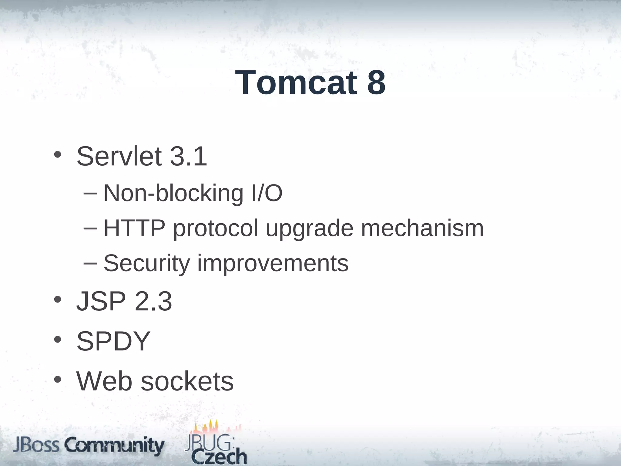 Tomcat 8

• Servlet 3.1
  – Non-blocking I/O
  – HTTP protocol upgrade mechanism
  – Security improvements
• JSP 2.3
• SPDY
• Web sockets
 