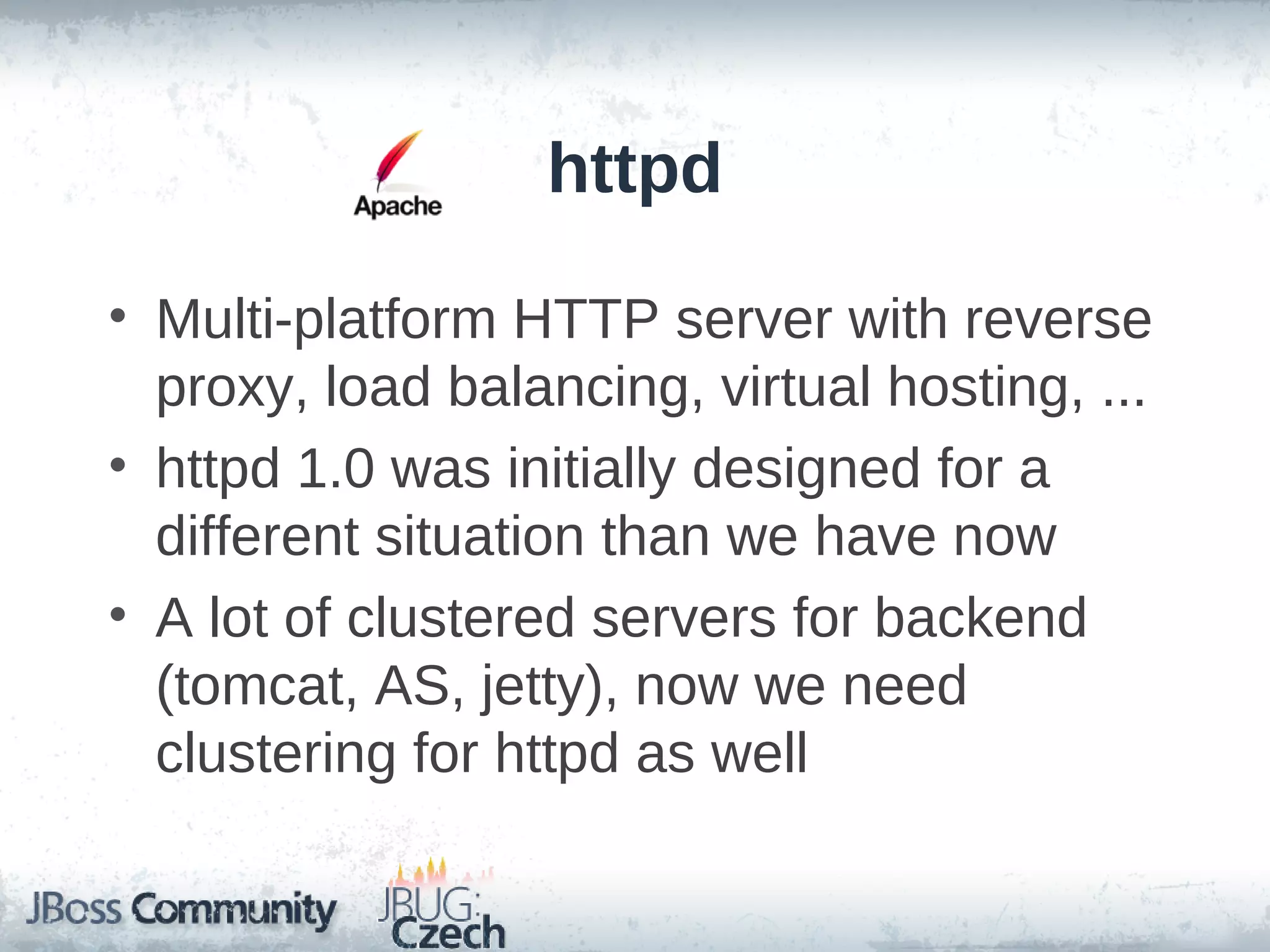 httpd

• Multi-platform HTTP server with reverse
  proxy, load balancing, virtual hosting, ...
• httpd 1.0 was initially designed for a
  different situation than we have now
• A lot of clustered servers for backend
  (tomcat, AS, jetty), now we need
  clustering for httpd as well
 