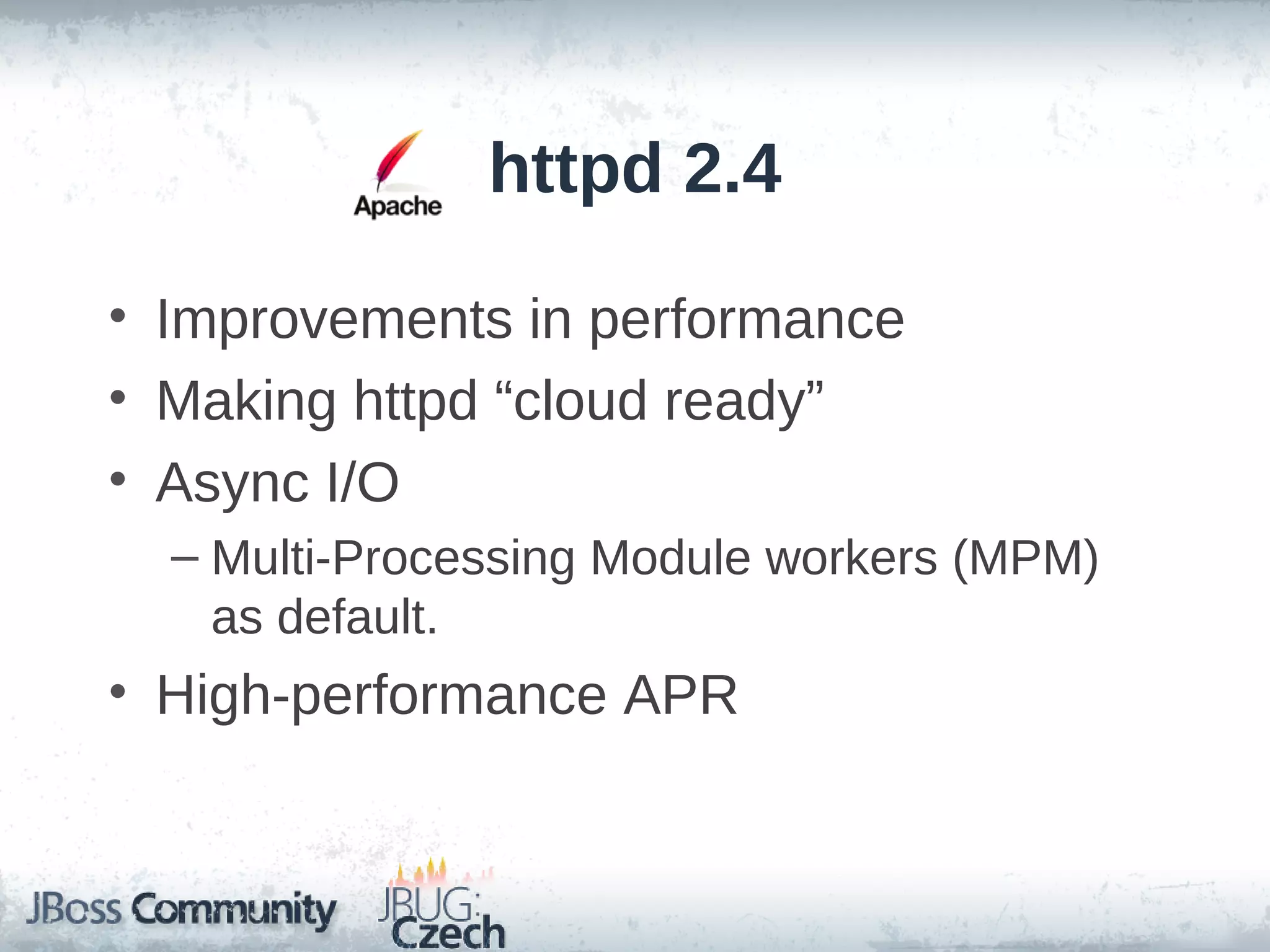 httpd 2.4

• Improvements in performance
• Making httpd “cloud ready”
• Async I/O
  – Multi-Processing Module workers (MPM)
    as default.
• High-performance APR
 