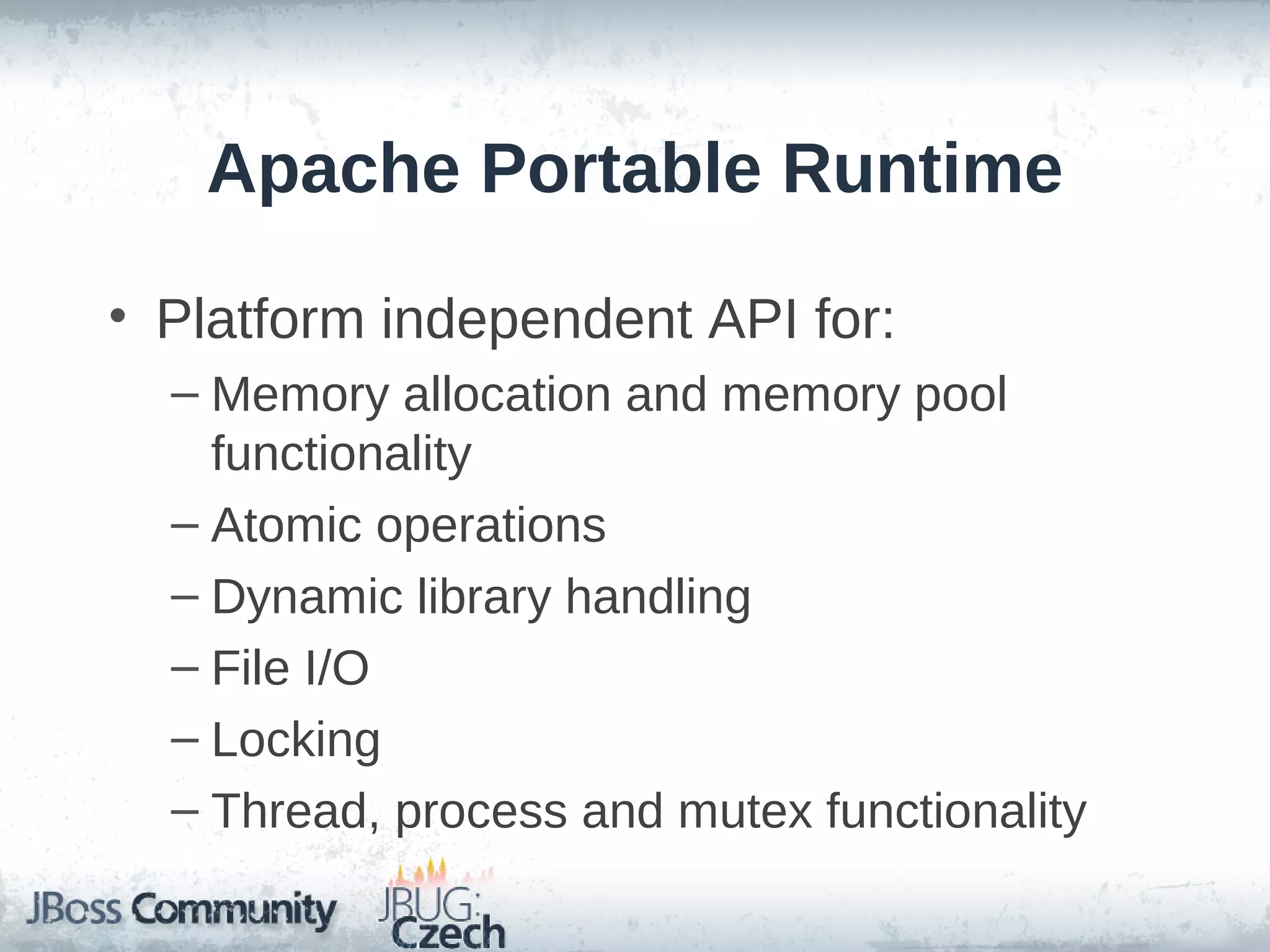 Apache Portable Runtime

• Platform independent API for:
  – Memory allocation and memory pool
    functionality
  – Atomic operations
  – Dynamic library handling
  – File I/O
  – Locking
  – Thread, process and mutex functionality
 